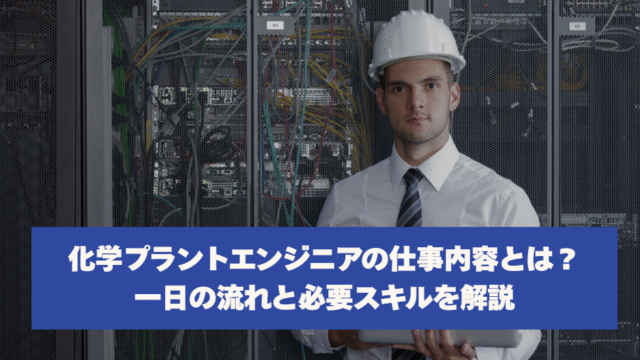 化学プラントエンジニアの仕事内容とは？一日の流れと必要スキルを解説